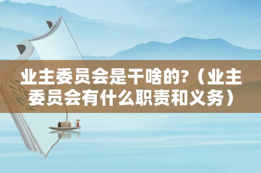 業(yè)主委員會(huì)是干啥的?（業(yè)主委員會(huì)有什么職責(zé)和義務(wù)）