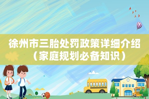 徐州市三胎處罰政策詳細(xì)介紹（家庭規(guī)劃必備知識(shí)）