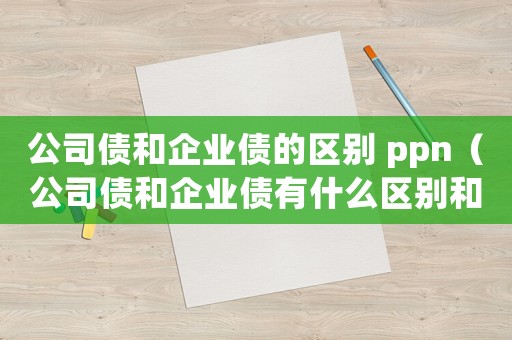公司債和企業(yè)債的區(qū)別 ppn（公司債和企業(yè)債有什么區(qū)別和聯(lián)系）