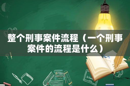 整個(gè)刑事案件流程（一個(gè)刑事案件的流程是什么）