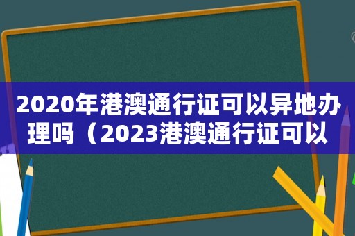 2020年港澳通行證可以異地辦理嗎（2023港澳通行證可以異地辦理嗎?）