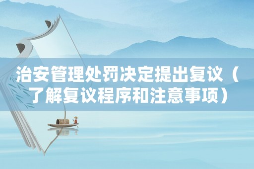 治安管理處罰決定提出復(fù)議（了解復(fù)議程序和注意事項(xiàng)）