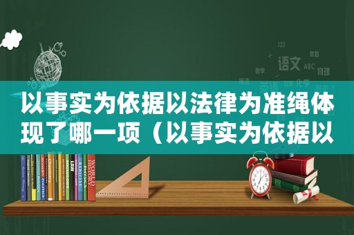 以事實為依據(jù)以法律為準(zhǔn)繩體現(xiàn)了哪一項（以事實為依據(jù)以法律為準(zhǔn)則是什么）