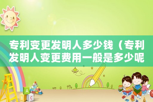 專利變更發(fā)明人多少錢（專利發(fā)明人變更費用一般是多少呢）