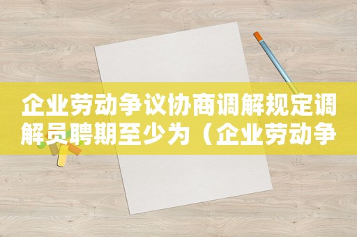 企業(yè)勞動爭議協(xié)商調(diào)解規(guī)定調(diào)解員聘期至少為（企業(yè)勞動爭議協(xié)商調(diào)解規(guī)定調(diào)解員聘期）