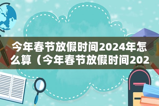 今年春節(jié)放假時間2024年怎么算（今年春節(jié)放假時間2024年）