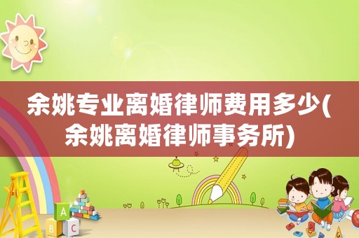 余姚專業(yè)離婚律師費(fèi)用多少(余姚離婚律師事務(wù)所)