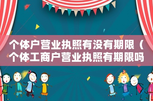 個體戶營業(yè)執(zhí)照有沒有期限（個體工商戶營業(yè)執(zhí)照有期限嗎?）