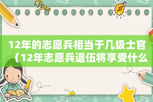 12年的志愿兵相當(dāng)于幾級(jí)士官（12年志愿兵退伍將享受什么待遇）