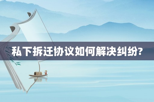 私下拆遷協(xié)議如何解決糾紛?