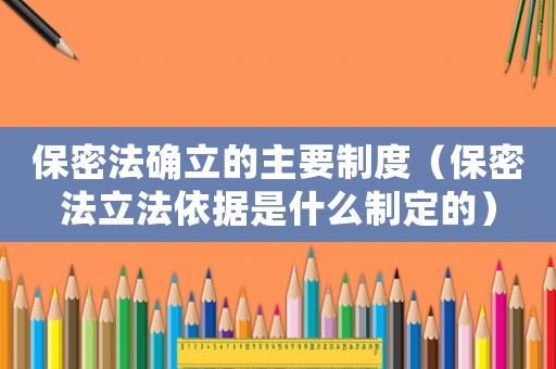 保密法確立的主要制度（保密法立法依據(jù)是什么制定的）