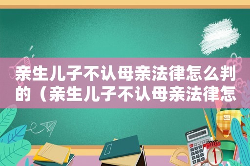 親生兒子不認(rèn)母親法律怎么判的（親生兒子不認(rèn)母親法律怎么判）