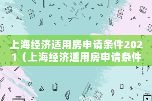上海經(jīng)濟(jì)適用房申請(qǐng)條件2021（上海經(jīng)濟(jì)適用房申請(qǐng)條件是什么樣的）