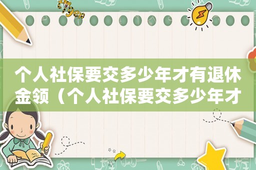 個(gè)人社保要交多少年才有退休金領(lǐng)（個(gè)人社保要交多少年才有退休金）