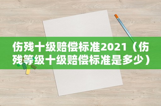 傷殘十級賠償標(biāo)準(zhǔn)2021（傷殘等級十級賠償標(biāo)準(zhǔn)是多少）