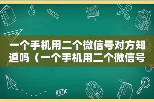 一個手機(jī)用二個微信號對方知道嗎（一個手機(jī)用二個微信號對方知道嗎）