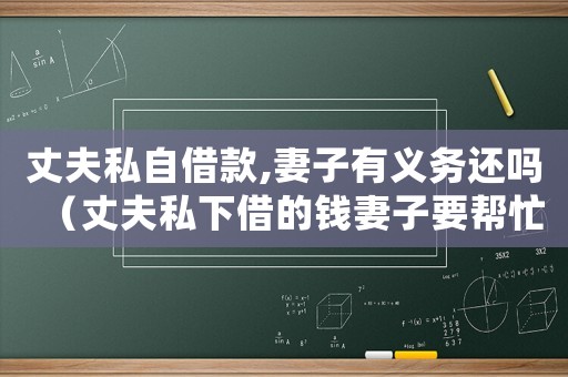 丈夫私自借款,妻子有義務(wù)還嗎（丈夫私下借的錢妻子要幫忙還嗎）