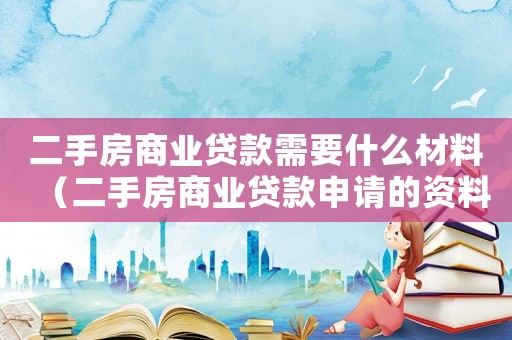 二手房商業(yè)貸款需要什么材料（二手房商業(yè)貸款申請的資料有哪些）