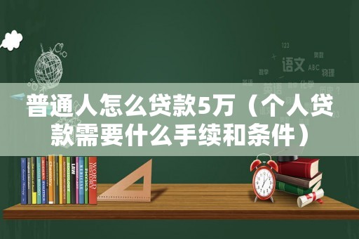 普通人怎么貸款5萬(wàn)（個(gè)人貸款需要什么手續(xù)和條件）