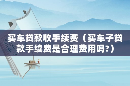 買車貸款收手續(xù)費(fèi)（買車子貸款手續(xù)費(fèi)是合理費(fèi)用嗎?）