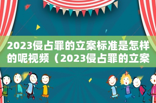 2023侵占罪的立案標(biāo)準(zhǔn)是怎樣的呢視頻（2023侵占罪的立案標(biāo)準(zhǔn)是怎樣的呢）