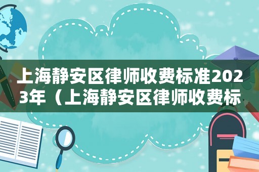 上海靜安區(qū)律師收費標(biāo)準(zhǔn)2023年（上海靜安區(qū)律師收費標(biāo)準(zhǔn)2023年）
