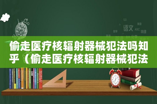 偷走醫(yī)療核輻射器械犯法嗎知乎（偷走醫(yī)療核輻射器械犯法嗎知乎）