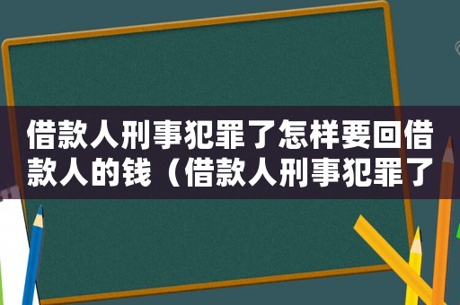 借款人刑事犯罪了怎樣要回借款人的錢(qián)（借款人刑事犯罪了怎樣要回借款）