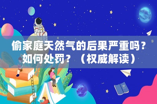 偷家庭天然氣的后果嚴重嗎？如何處罰？（權(quán)威解讀）