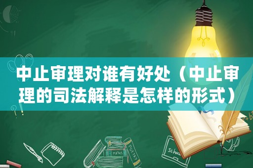 中止審理對(duì)誰(shuí)有好處（中止審理的司法解釋是怎樣的形式）