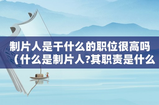 制片人是干什么的職位很高嗎（什么是制片人?其職責(zé)是什么?）