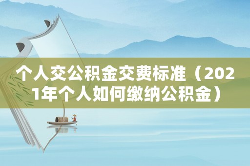 個人交公積金交費標(biāo)準(zhǔn)（2021年個人如何繳納公積金）