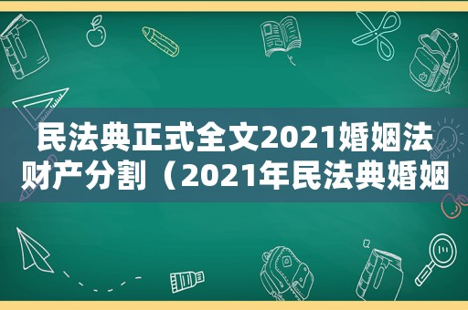 民法典正式全文2021婚姻法財產(chǎn)分割（2021年民法典婚姻法新規(guī)財產(chǎn)分割）