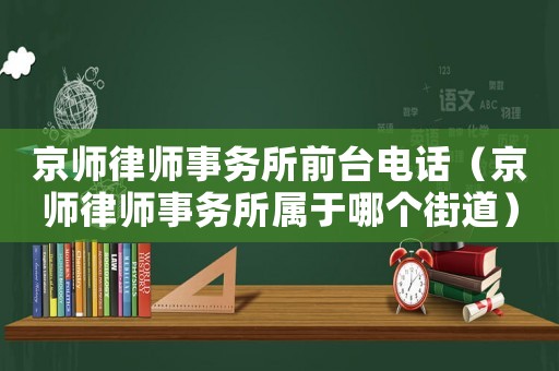 京師律師事務所前臺電話（京師律師事務所屬于哪個街道）