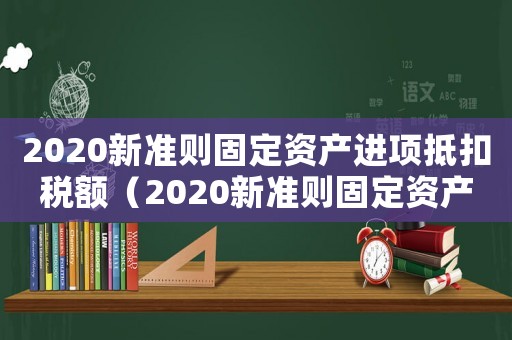 2020新準(zhǔn)則固定資產(chǎn)進(jìn)項(xiàng)抵扣稅額（2020新準(zhǔn)則固定資產(chǎn)進(jìn)項(xiàng)抵扣）