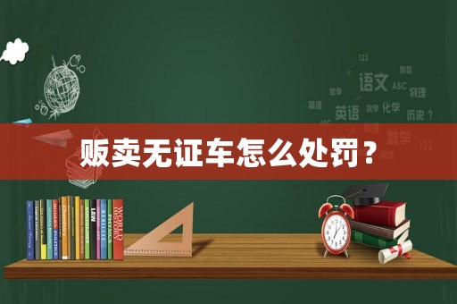 販賣無(wú)證車怎么處罰？