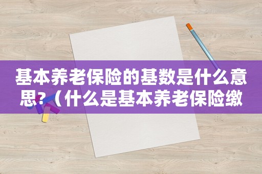 基本養(yǎng)老保險(xiǎn)的基數(shù)是什么意思?（什么是基本養(yǎng)老保險(xiǎn)繳費(fèi)基數(shù)）