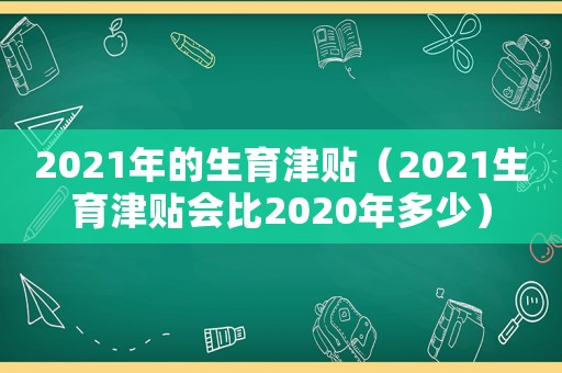 2021年的生育津貼（2021生育津貼會比2020年多少）