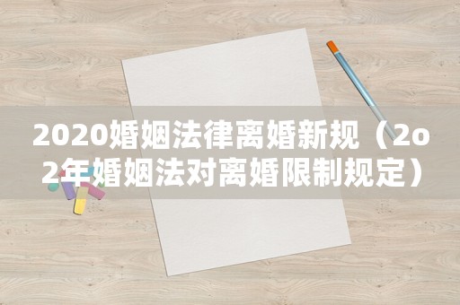 2020婚姻法律離婚新規(guī)（2o2年婚姻法對(duì)離婚限制規(guī)定）
