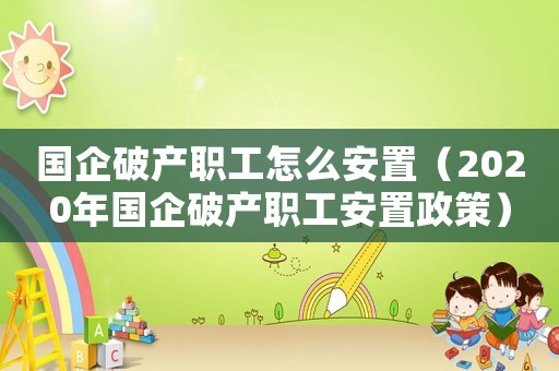 國企破產(chǎn)職工怎么安置（2020年國企破產(chǎn)職工安置政策）