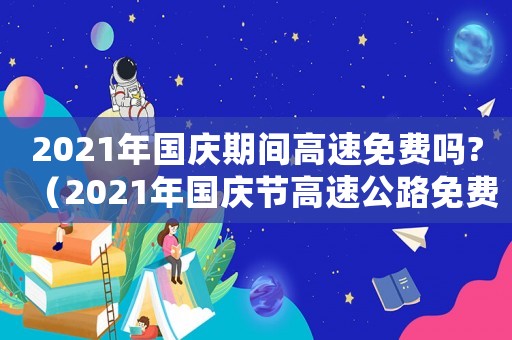 2021年國(guó)慶期間高速免費(fèi)嗎?（2021年國(guó)慶節(jié)高速公路免費(fèi)嗎?）