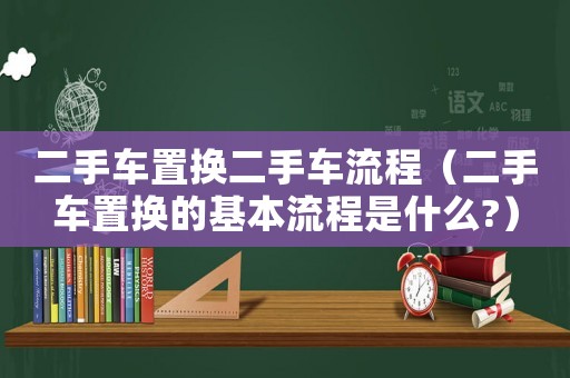 二手車(chē)置換二手車(chē)流程（二手車(chē)置換的基本流程是什么?）