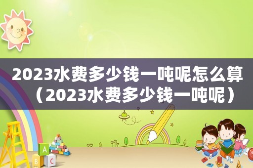 2023水費(fèi)多少錢(qián)一噸呢怎么算（2023水費(fèi)多少錢(qián)一噸呢）
