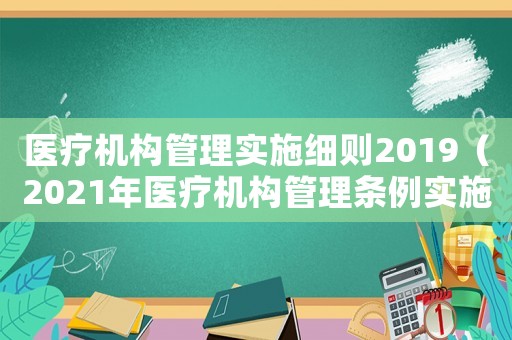 醫(yī)療機(jī)構(gòu)管理實(shí)施細(xì)則2019（2021年醫(yī)療機(jī)構(gòu)管理?xiàng)l例實(shí)施細(xì)則）