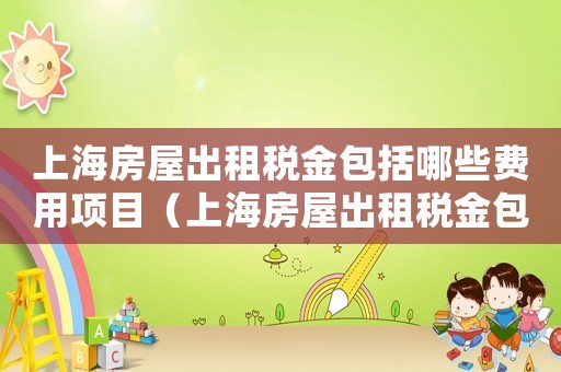 上海房屋出租稅金包括哪些費用項目（上海房屋出租稅金包括哪些費用）
