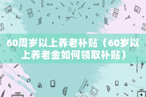 60周歲以上養(yǎng)老補(bǔ)貼（60歲以上養(yǎng)老金如何領(lǐng)取補(bǔ)貼）