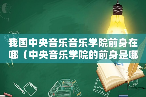 我國(guó)中央音樂(lè)音樂(lè)學(xué)院前身在哪（中央音樂(lè)學(xué)院的前身是哪個(gè)學(xué)校）