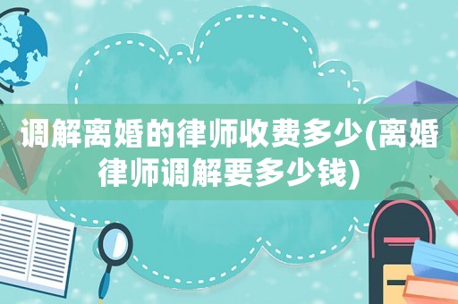 調(diào)解離婚的律師收費多少(離婚律師調(diào)解要多少錢)