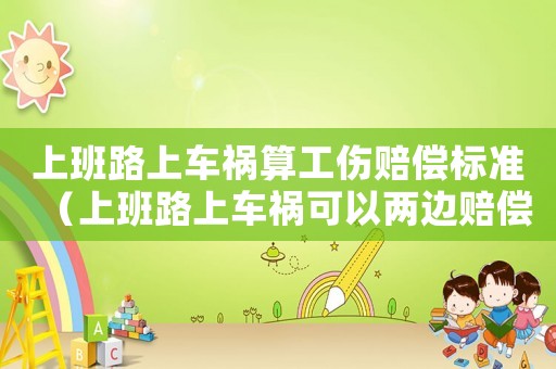 上班路上車禍算工傷賠償標(biāo)準(zhǔn)（上班路上車禍可以兩邊賠償嗎）