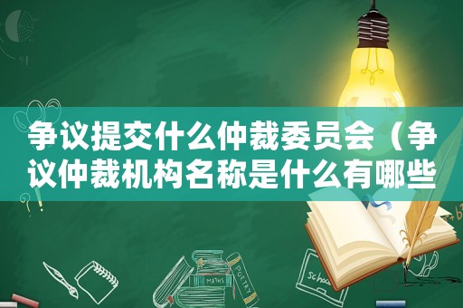 爭(zhēng)議提交什么仲裁委員會(huì)（爭(zhēng)議仲裁機(jī)構(gòu)名稱是什么有哪些）
